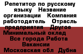 Репетитор по русскому языку › Название организации ­ Компания-работодатель › Отрасль предприятия ­ Другое › Минимальный оклад ­ 1 - Все города Работа » Вакансии   . Московская обл.,Дубна г.
